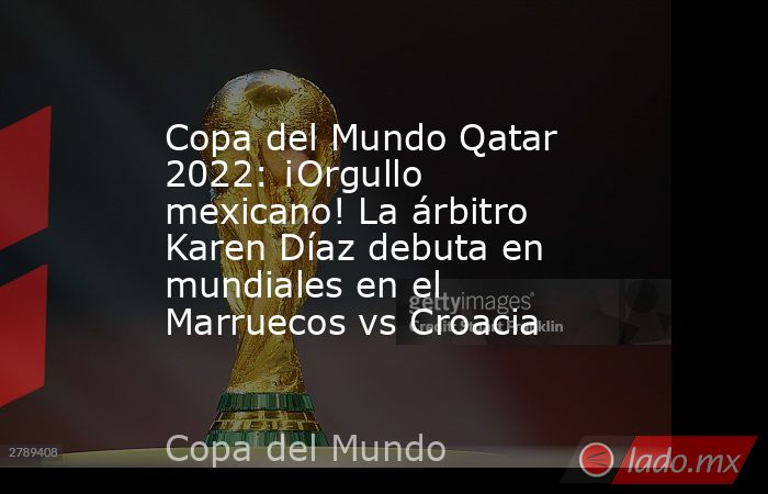 Copa del Mundo Qatar 2022: ¡Orgullo mexicano! La árbitro Karen Díaz debuta en mundiales en el Marruecos vs Croacia. Noticias en tiempo real
