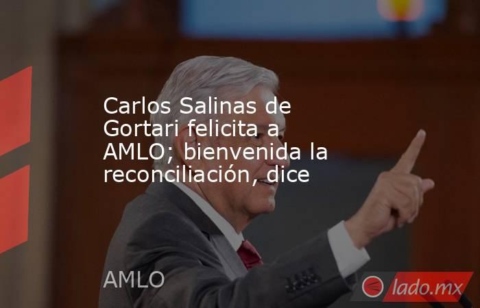 Carlos Salinas de Gortari felicita a AMLO; bienvenida la reconciliación, dice. Noticias en tiempo real