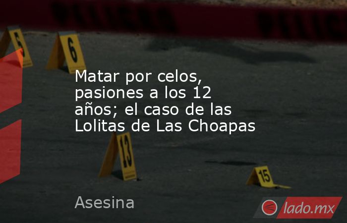 Matar por celos, pasiones a los 12 años; el caso de las Lolitas de Las Choapas. Noticias en tiempo real