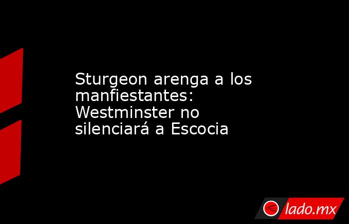 Sturgeon arenga a los manfiestantes: Westminster no silenciará a Escocia. Noticias en tiempo real