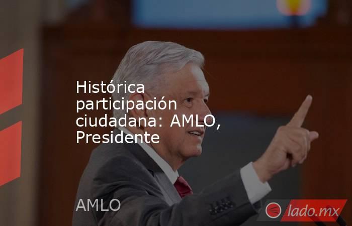 Histórica participación ciudadana: AMLO, Presidente. Noticias en tiempo real
