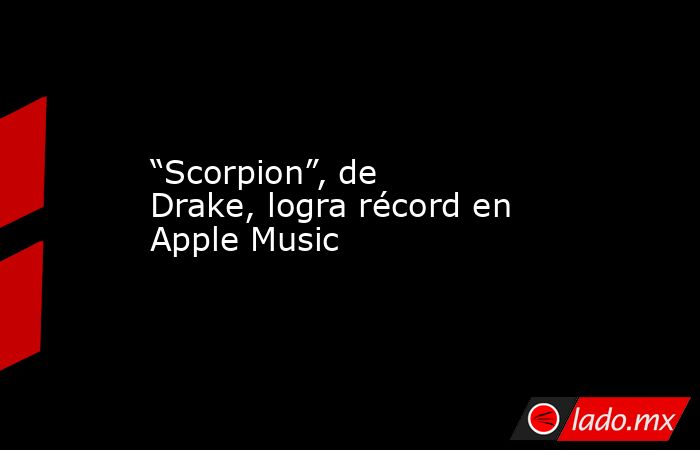 “Scorpion”, de Drake, logra récord en Apple Music. Noticias en tiempo real