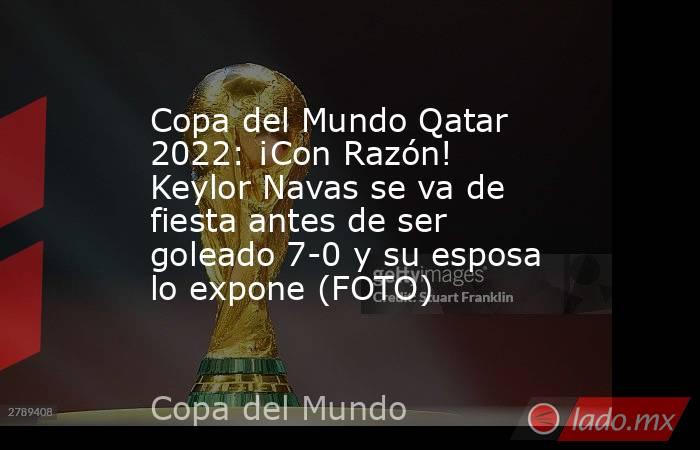 Copa del Mundo Qatar 2022: ¡Con Razón! Keylor Navas se va de fiesta antes de ser goleado 7-0 y su esposa lo expone (FOTO). Noticias en tiempo real