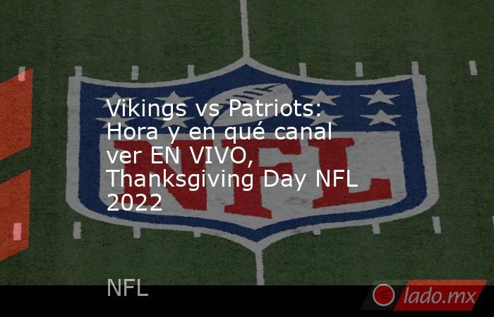 Vikings vs Patriots: Hora y en qué canal ver EN VIVO, Thanksgiving Day NFL 2022. Noticias en tiempo real