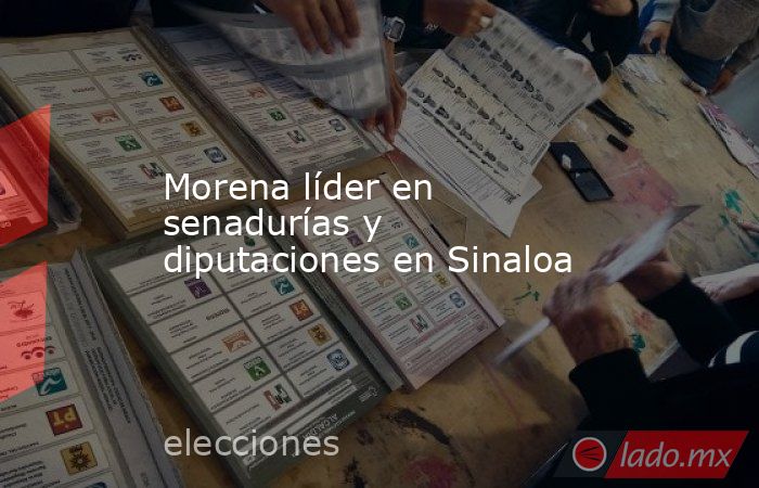 Morena líder en senadurías y diputaciones en Sinaloa. Noticias en tiempo real