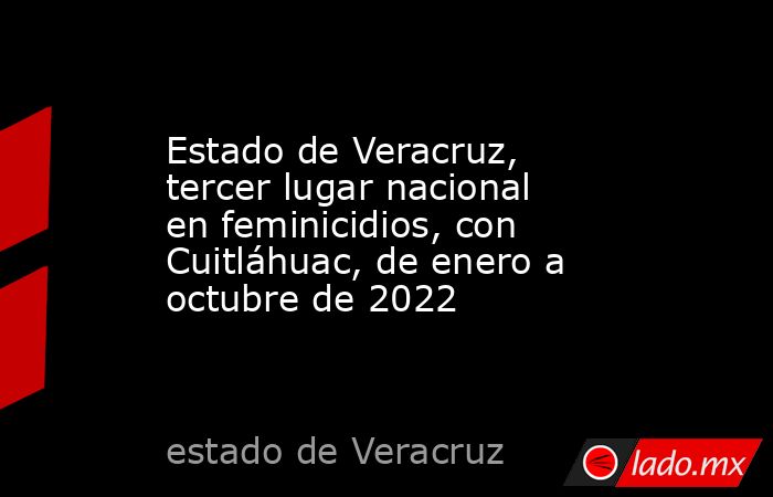 Estado de Veracruz, tercer lugar nacional en feminicidios, con Cuitláhuac, de enero a octubre de 2022. Noticias en tiempo real