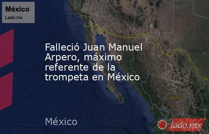 Falleció Juan Manuel Arpero, máximo referente de la trompeta en México. Noticias en tiempo real