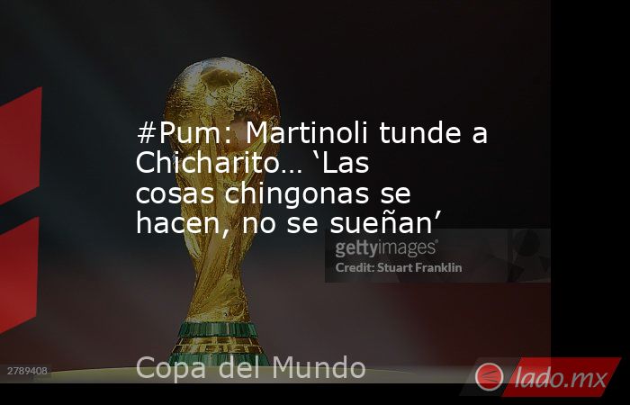 #Pum: Martinoli tunde a Chicharito… ‘Las cosas chingonas se hacen, no se sueñan’. Noticias en tiempo real