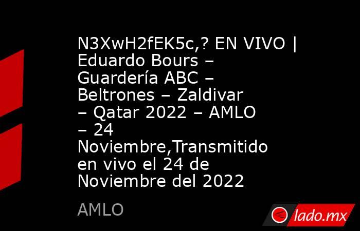 N3XwH2fEK5c,? EN VIVO | Eduardo Bours – Guardería ABC – Beltrones – Zaldivar – Qatar 2022 – AMLO – 24 Noviembre,Transmitido en vivo el 24 de Noviembre del 2022. Noticias en tiempo real