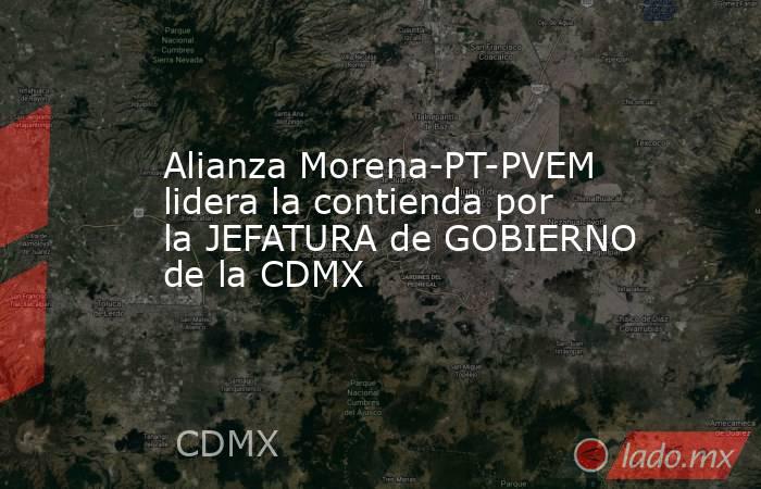 Alianza Morena-PT-PVEM lidera la contienda por la JEFATURA de GOBIERNO de la CDMX. Noticias en tiempo real