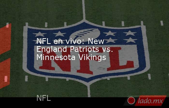 NFL en vivo: New England Patriots vs. Minnesota Vikings. Noticias en tiempo real