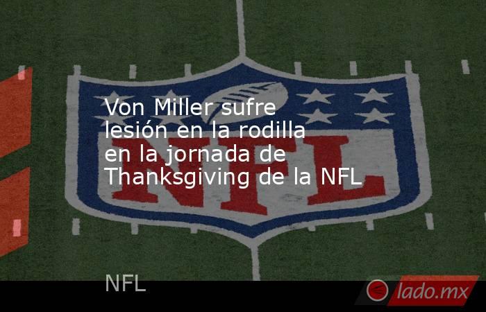 Von Miller sufre lesión en la rodilla en la jornada de Thanksgiving de la NFL. Noticias en tiempo real