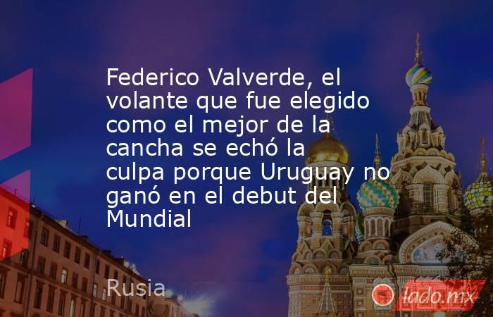 Federico Valverde, el volante que fue elegido como el mejor de la cancha se echó la culpa porque Uruguay no ganó en el debut del Mundial. Noticias en tiempo real