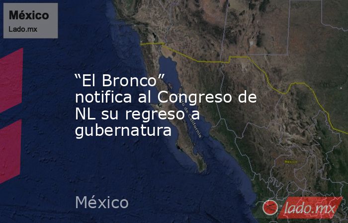 “El Bronco” notifica al Congreso de NL su regreso a gubernatura. Noticias en tiempo real