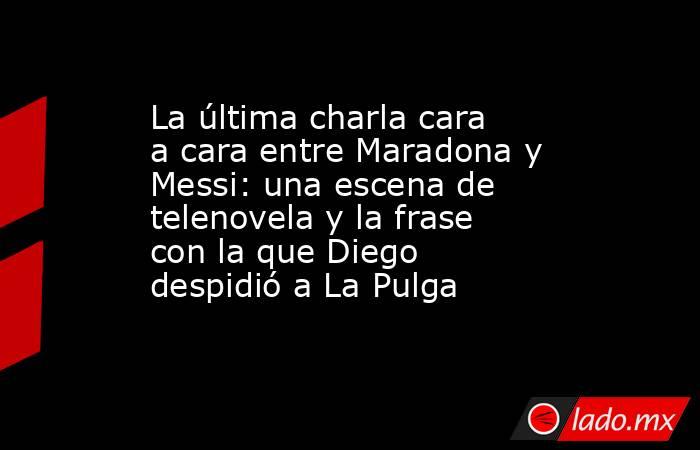 La última charla cara a cara entre Maradona y Messi: una escena de telenovela y la frase con la que Diego despidió a La Pulga. Noticias en tiempo real