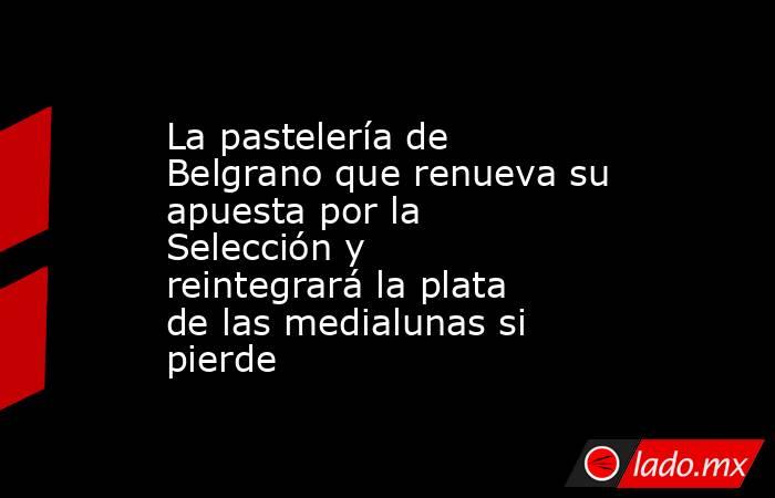 La pastelería de Belgrano que renueva su apuesta por la Selección y reintegrará la plata de las medialunas si pierde. Noticias en tiempo real
