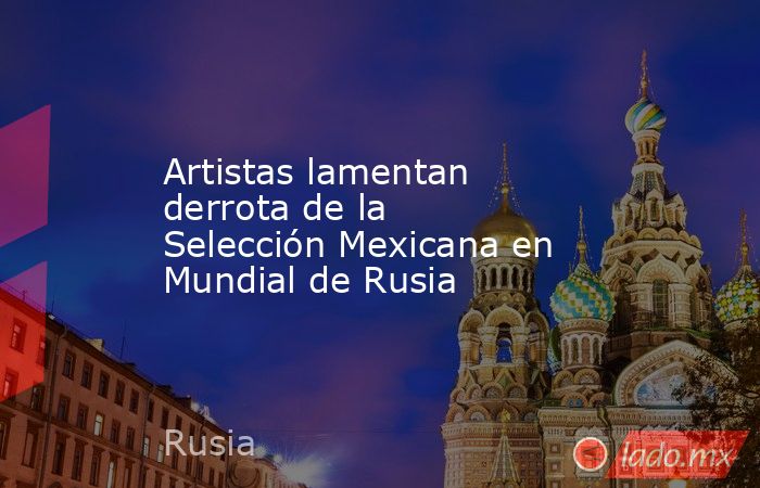 Artistas lamentan derrota de la Selección Mexicana en Mundial de Rusia . Noticias en tiempo real