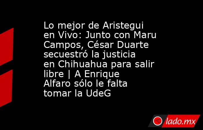 Lo mejor de Aristegui en Vivo: Junto con Maru Campos, César Duarte secuestró la justicia en Chihuahua para salir libre | A Enrique Alfaro sólo le falta tomar la UdeG. Noticias en tiempo real