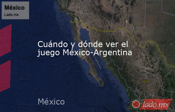Cuándo y dónde ver el juego México-Argentina. Noticias en tiempo real