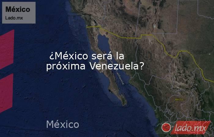  ¿México será la próxima Venezuela?. Noticias en tiempo real