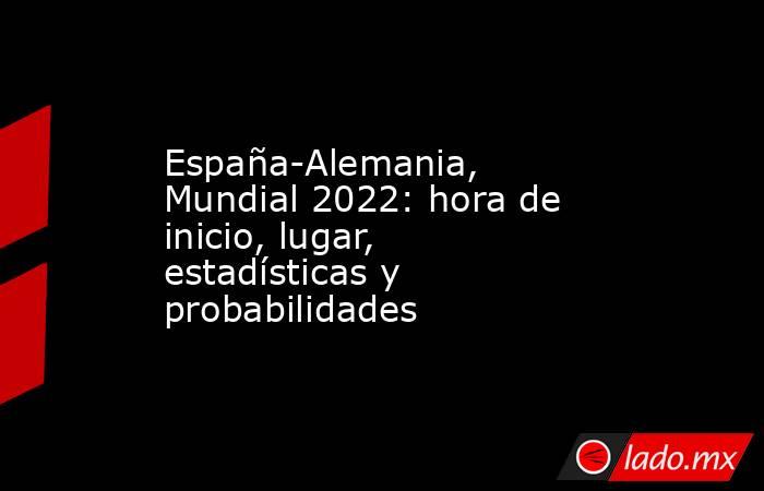 España-Alemania, Mundial 2022: hora de inicio, lugar, estadísticas y probabilidades. Noticias en tiempo real