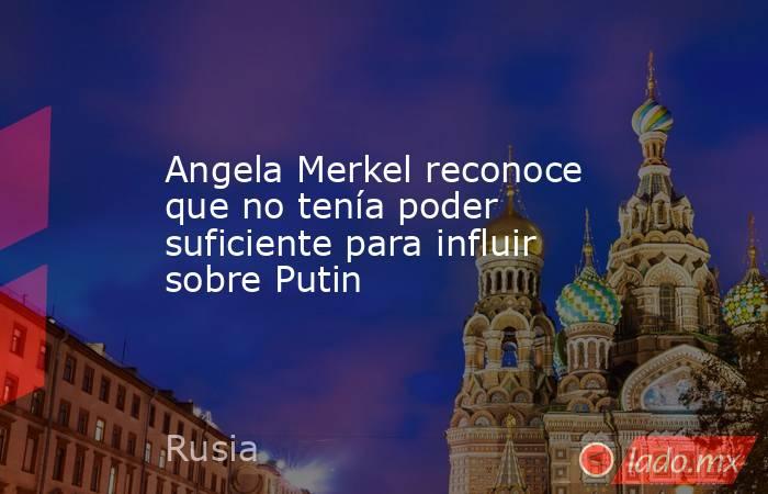 Angela Merkel reconoce que no tenía poder suficiente para influir sobre Putin. Noticias en tiempo real