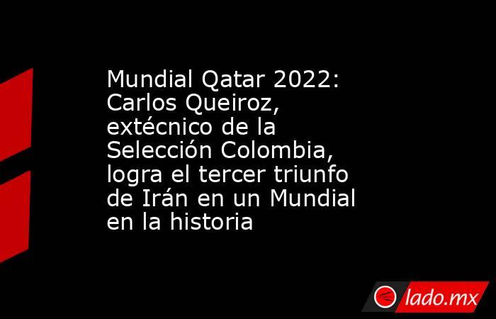 Mundial Qatar 2022: Carlos Queiroz, extécnico de la Selección Colombia, logra el tercer triunfo de Irán en un Mundial en la historia. Noticias en tiempo real
