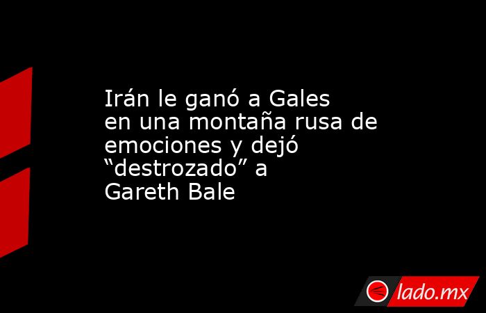 Irán le ganó a Gales en una montaña rusa de emociones y dejó “destrozado” a Gareth Bale. Noticias en tiempo real