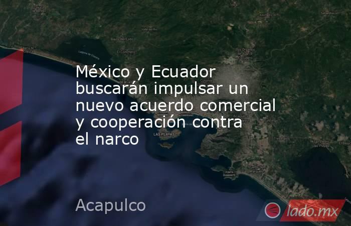 México y Ecuador buscarán impulsar un nuevo acuerdo comercial y cooperación contra el narco. Noticias en tiempo real
