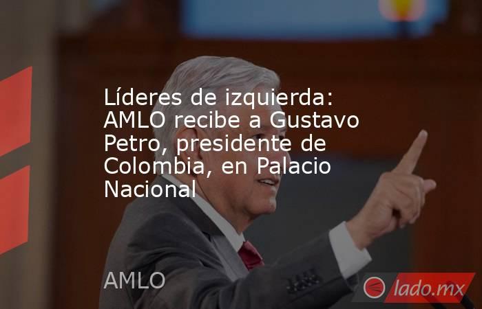 Líderes de izquierda: AMLO recibe a Gustavo Petro, presidente de Colombia, en Palacio Nacional. Noticias en tiempo real