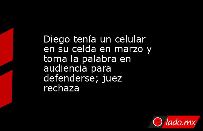 Diego tenía un celular en su celda en marzo y toma la palabra en audiencia para defenderse; juez rechaza. Noticias en tiempo real