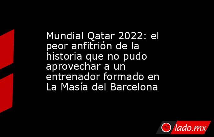 Mundial Qatar 2022: el peor anfitrión de la historia que no pudo aprovechar a un entrenador formado en La Masía del Barcelona. Noticias en tiempo real