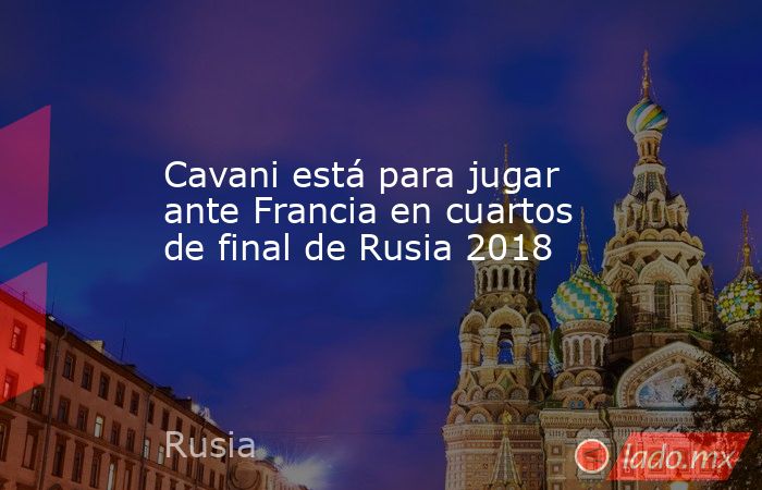 Cavani está para jugar ante Francia en cuartos de final de Rusia 2018. Noticias en tiempo real
