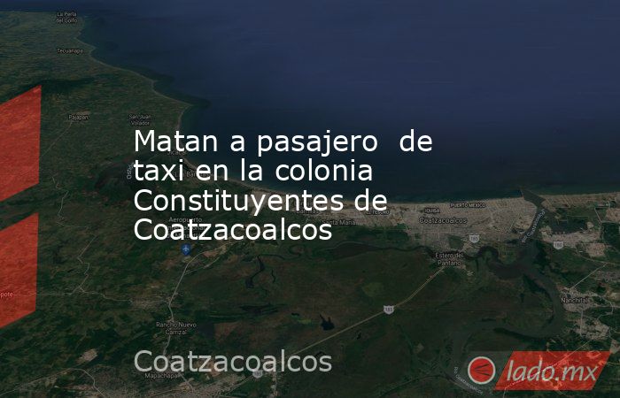 Matan a pasajero  de taxi en la colonia Constituyentes de Coatzacoalcos. Noticias en tiempo real