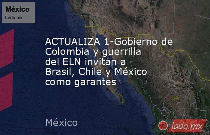 ACTUALIZA 1-Gobierno de Colombia y guerrilla del ELN invitan a Brasil, Chile y México como garantes. Noticias en tiempo real