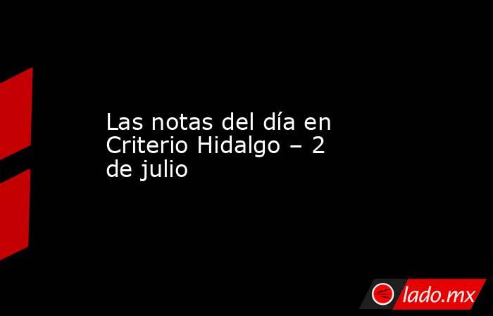 Las notas del día en Criterio Hidalgo – 2 de julio. Noticias en tiempo real