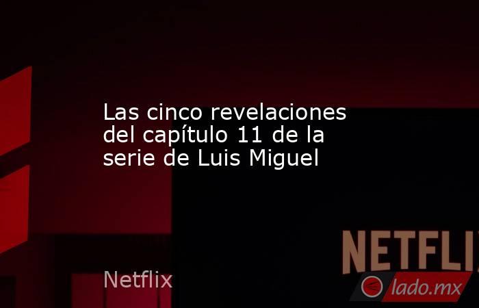 Las cinco revelaciones del capítulo 11 de la serie de Luis Miguel. Noticias en tiempo real