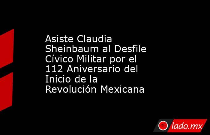 Asiste Claudia Sheinbaum al Desfile Cívico Militar por el 112 Aniversario del Inicio de la Revolución Mexicana. Noticias en tiempo real