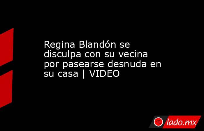 Regina Blandón se disculpa con su vecina por pasearse desnuda en su casa | VIDEO. Noticias en tiempo real