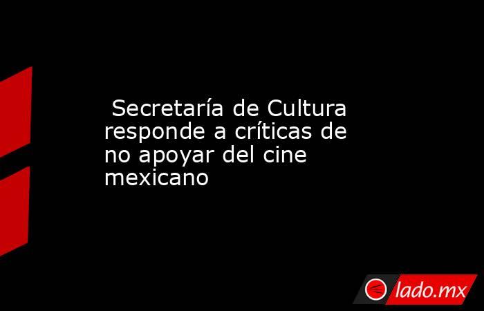  Secretaría de Cultura responde a críticas de no apoyar del cine mexicano. Noticias en tiempo real