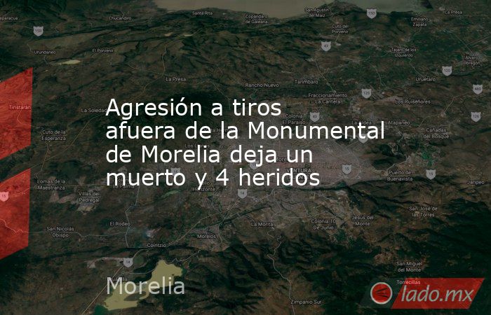Agresión a tiros afuera de la Monumental de Morelia deja un muerto y 4 heridos. Noticias en tiempo real