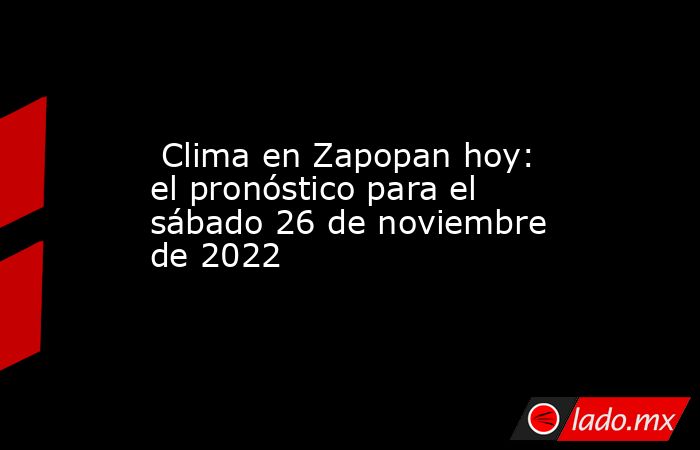  Clima en Zapopan hoy: el pronóstico para el sábado 26 de noviembre de 2022. Noticias en tiempo real
