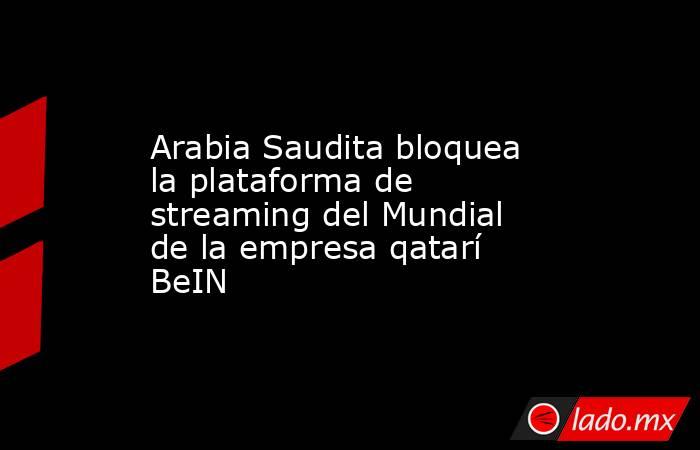Arabia Saudita bloquea la plataforma de streaming del Mundial de la empresa qatarí BeIN. Noticias en tiempo real
