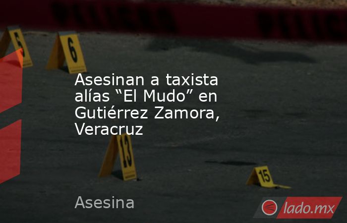 Asesinan a taxista alías “El Mudo” en Gutiérrez Zamora, Veracruz. Noticias en tiempo real