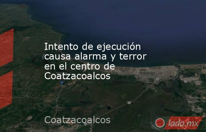 Intento de ejecución causa alarma y terror en el centro de Coatzacoalcos. Noticias en tiempo real