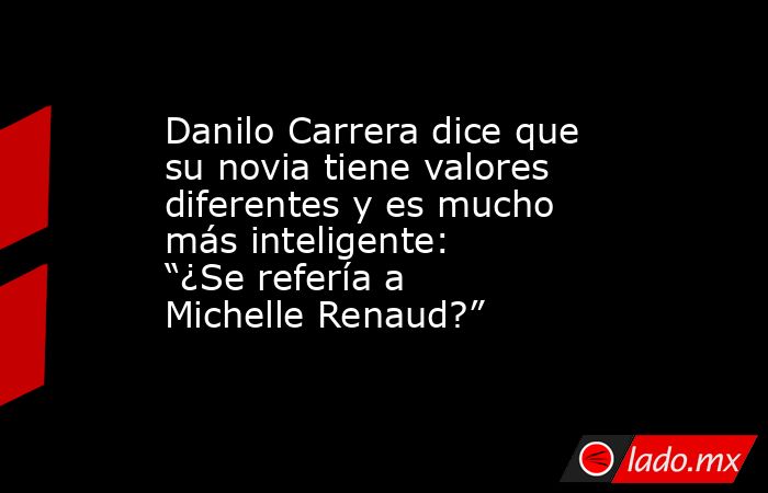 Danilo Carrera dice que su novia tiene valores diferentes y es mucho más inteligente: “¿Se refería a Michelle Renaud?”. Noticias en tiempo real