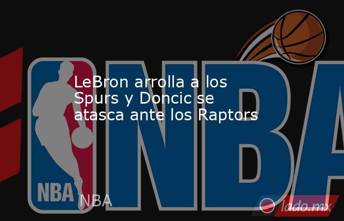 LeBron arrolla a los Spurs y Doncic se atasca ante los Raptors. Noticias en tiempo real