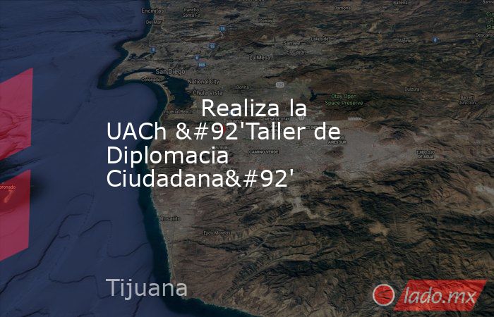            Realiza la UACh \'Taller de Diplomacia Ciudadana\'            . Noticias en tiempo real