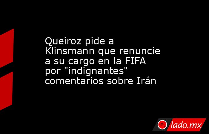 Queiroz pide a Klinsmann que renuncie a su cargo en la FIFA por 