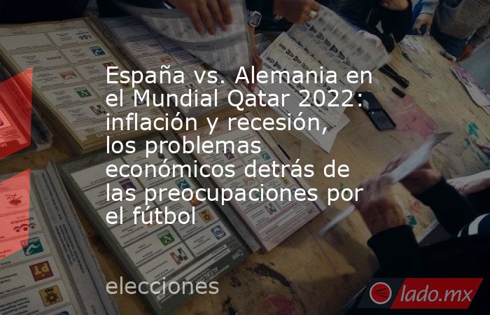 España vs. Alemania en el Mundial Qatar 2022: inflación y recesión, los problemas económicos detrás de las preocupaciones por el fútbol. Noticias en tiempo real